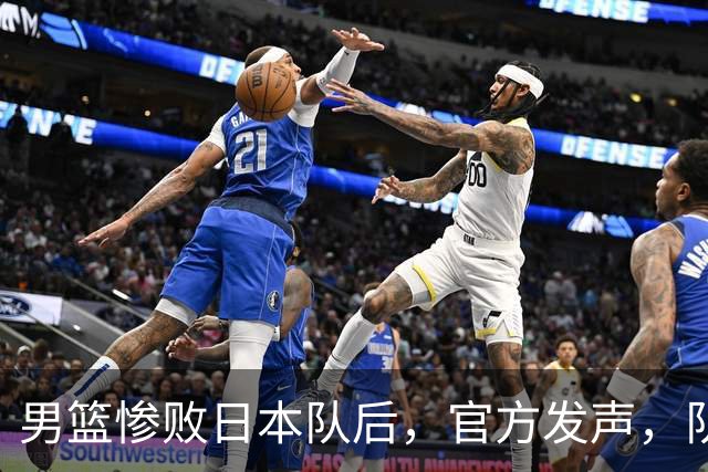 男篮惨败日本队后，官方发声，队长胡明轩承认问题，郭士强引争议