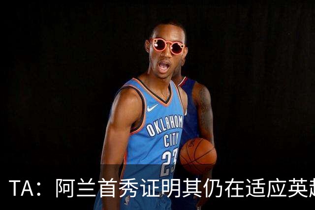 TA：阿兰首秀证明其仍在适应英超赛场强度，与球队还处在磨合阶段